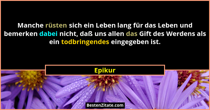Manche rüsten sich ein Leben lang für das Leben und bemerken dabei nicht, daß uns allen das Gift des Werdens als ein todbringendes eingegeben... - Epikur