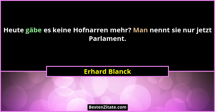 Heute gäbe es keine Hofnarren mehr? Man nennt sie nur jetzt Parlament.... - Erhard Blanck