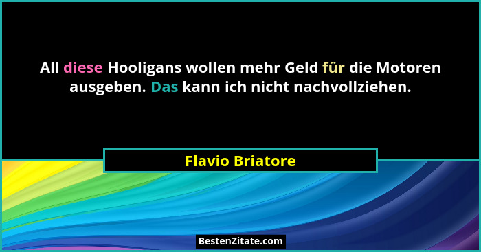 All diese Hooligans wollen mehr Geld für die Motoren ausgeben. Das kann ich nicht nachvollziehen.... - Flavio Briatore