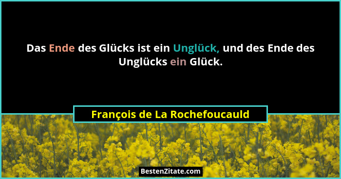 Das Ende des Glücks ist ein Unglück, und des Ende des Unglücks ein Glück.... - François de La Rochefoucauld