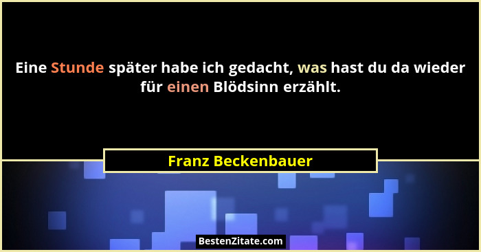 Eine Stunde später habe ich gedacht, was hast du da wieder für einen Blödsinn erzählt.... - Franz Beckenbauer