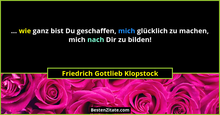 ... wie ganz bist Du geschaffen, mich glücklich zu machen, mich nach Dir zu bilden!... - Friedrich Gottlieb Klopstock