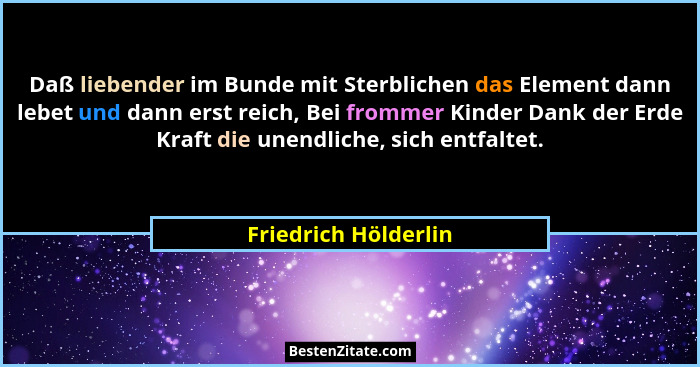 Daß liebender im Bunde mit Sterblichen das Element dann lebet und dann erst reich, Bei frommer Kinder Dank der Erde Kraft die un... - Friedrich Hölderlin