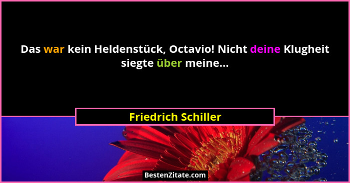 Das war kein Heldenstück, Octavio! Nicht deine Klugheit siegte über meine...... - Friedrich Schiller