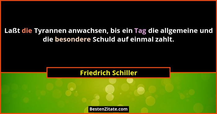Laßt die Tyrannen anwachsen, bis ein Tag die allgemeine und die besondere Schuld auf einmal zahlt.... - Friedrich Schiller
