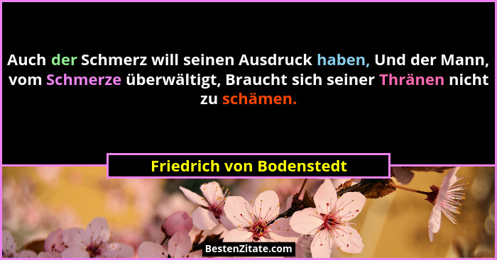 Auch der Schmerz will seinen Ausdruck haben, Und der Mann, vom Schmerze überwältigt, Braucht sich seiner Thränen nicht zu s... - Friedrich von Bodenstedt