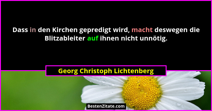 Dass in den Kirchen gepredigt wird, macht deswegen die Blitzableiter auf ihnen nicht unnötig.... - Georg Christoph Lichtenberg