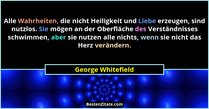 Alle Wahrheiten, die nicht Heiligkeit und Liebe erzeugen, sind nutzlos. Sie mögen an der Oberfläche des Verständnisses schwimmen,... - George Whitefield
