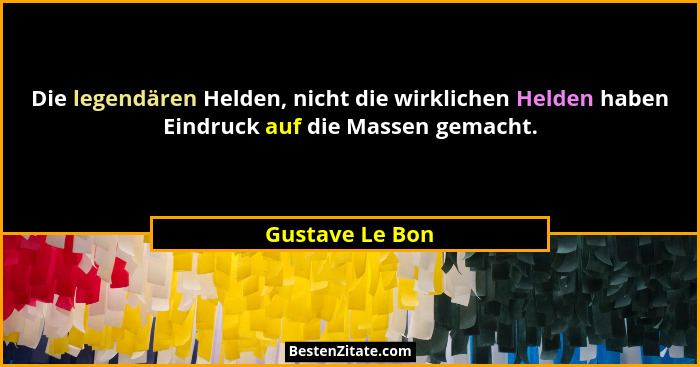 Die legendären Helden, nicht die wirklichen Helden haben Eindruck auf die Massen gemacht.... - Gustave Le Bon
