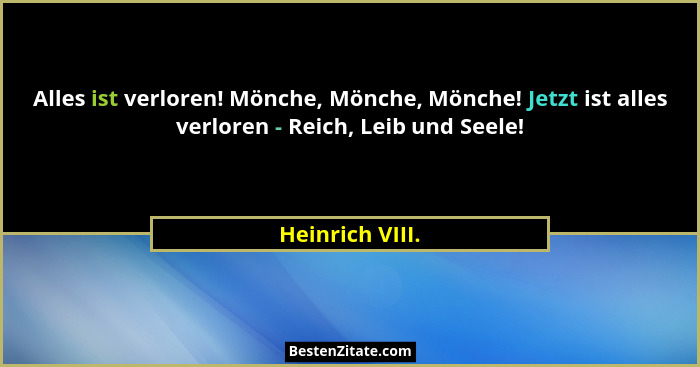 Alles ist verloren! Mönche, Mönche, Mönche! Jetzt ist alles verloren - Reich, Leib und Seele!... - Heinrich VIII.