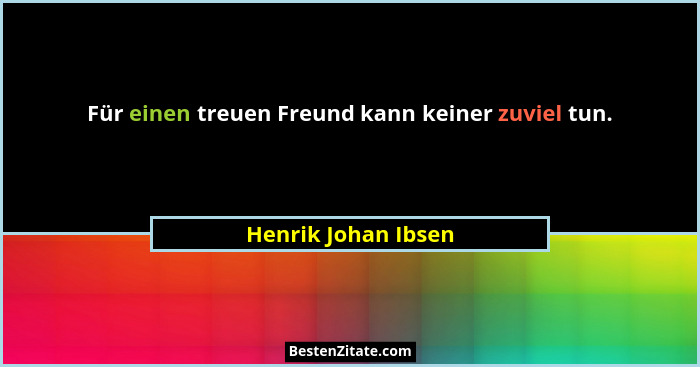 Für einen treuen Freund kann keiner zuviel tun.... - Henrik Johan Ibsen