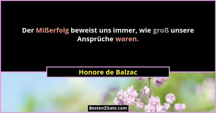 Der Mißerfolg beweist uns immer, wie groß unsere Ansprüche waren.... - Honore de Balzac
