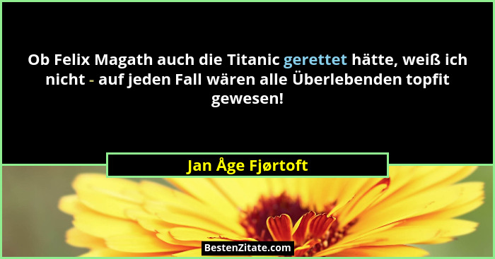 Ob Felix Magath auch die Titanic gerettet hätte, weiß ich nicht - auf jeden Fall wären alle Überlebenden topfit gewesen!... - Jan Åge Fjørtoft