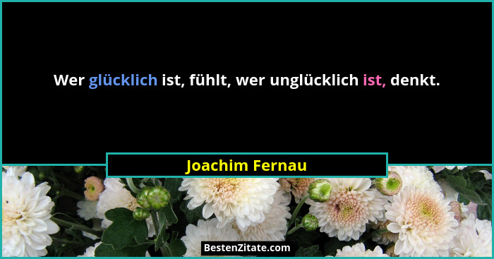Wer glücklich ist, fühlt, wer unglücklich ist, denkt.... - Joachim Fernau