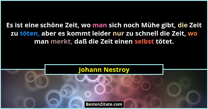 Es ist eine schöne Zeit, wo man sich noch Mühe gibt, die Zeit zu töten, aber es kommt leider nur zu schnell die Zeit, wo man merkt, d... - Johann Nestroy