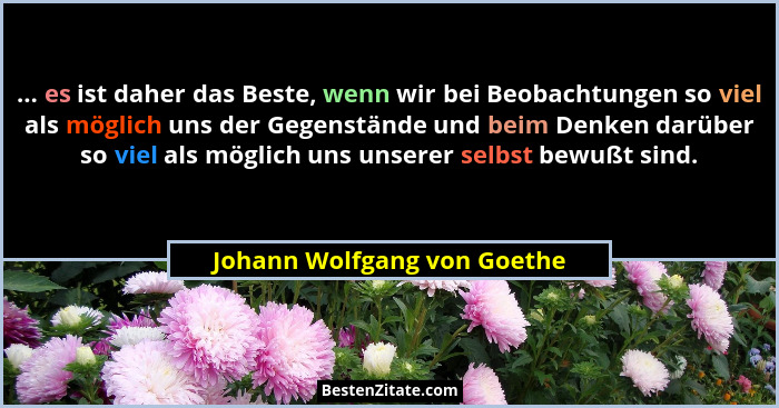 ... es ist daher das Beste, wenn wir bei Beobachtungen so viel als möglich uns der Gegenstände und beim Denken darüber so... - Johann Wolfgang von Goethe