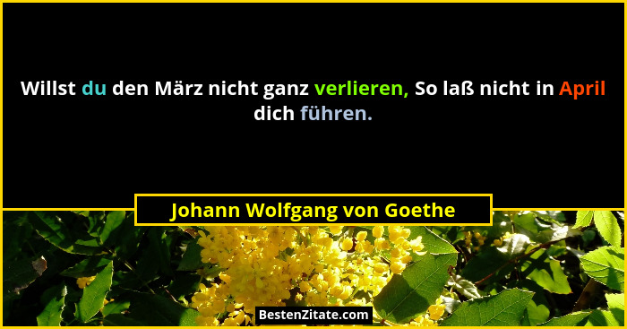 Willst du den März nicht ganz verlieren, So laß nicht in April dich führen.... - Johann Wolfgang von Goethe