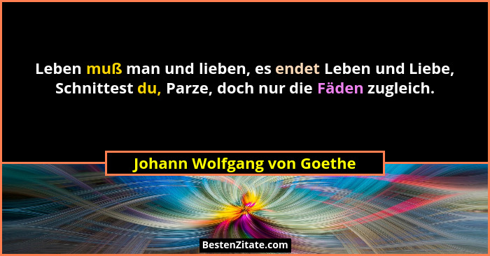 Leben muß man und lieben, es endet Leben und Liebe, Schnittest du, Parze, doch nur die Fäden zugleich.... - Johann Wolfgang von Goethe