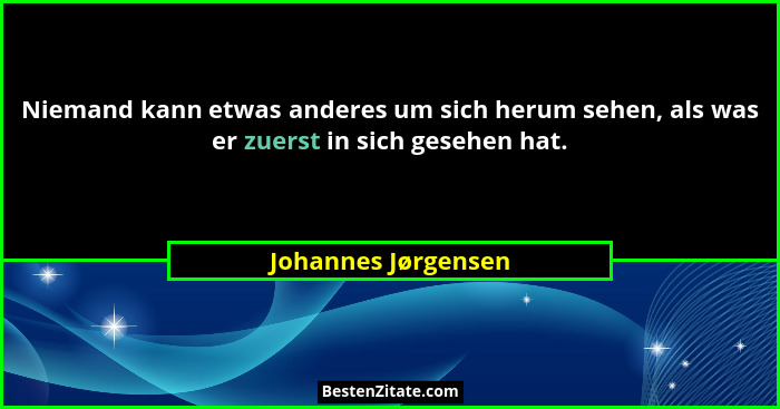Niemand kann etwas anderes um sich herum sehen, als was er zuerst in sich gesehen hat.... - Johannes Jørgensen