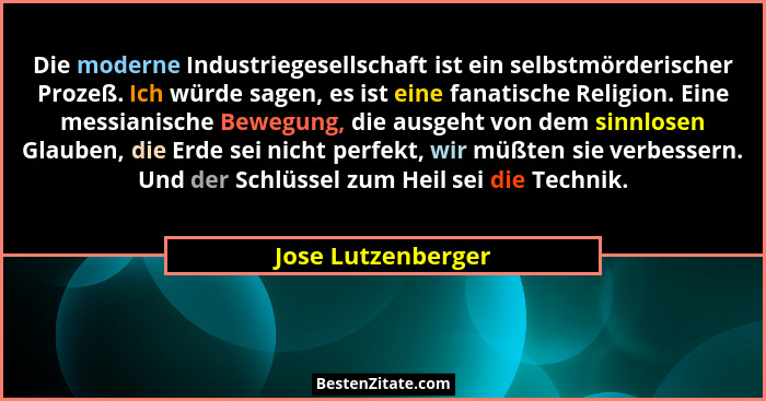 Die moderne Industriegesellschaft ist ein selbstmörderischer Prozeß. Ich würde sagen, es ist eine fanatische Religion. Eine messia... - Jose Lutzenberger