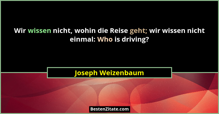 Wir wissen nicht, wohin die Reise geht; wir wissen nicht einmal: Who is driving?... - Joseph Weizenbaum
