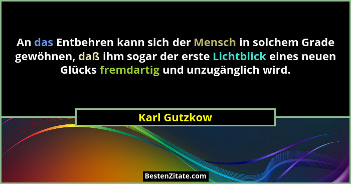 An das Entbehren kann sich der Mensch in solchem Grade gewöhnen, daß ihm sogar der erste Lichtblick eines neuen Glücks fremdartig und u... - Karl Gutzkow