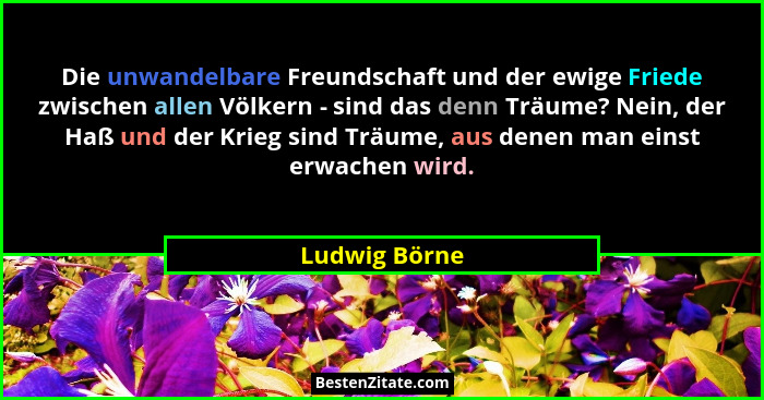 Die unwandelbare Freundschaft und der ewige Friede zwischen allen Völkern - sind das denn Träume? Nein, der Haß und der Krieg sind Träu... - Ludwig Börne