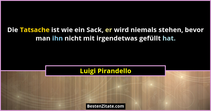 Die Tatsache ist wie ein Sack, er wird niemals stehen, bevor man ihn nicht mit irgendetwas gefüllt hat.... - Luigi Pirandello