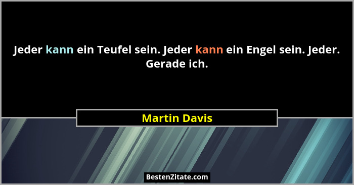 Jeder kann ein Teufel sein. Jeder kann ein Engel sein. Jeder. Gerade ich.... - Martin Davis