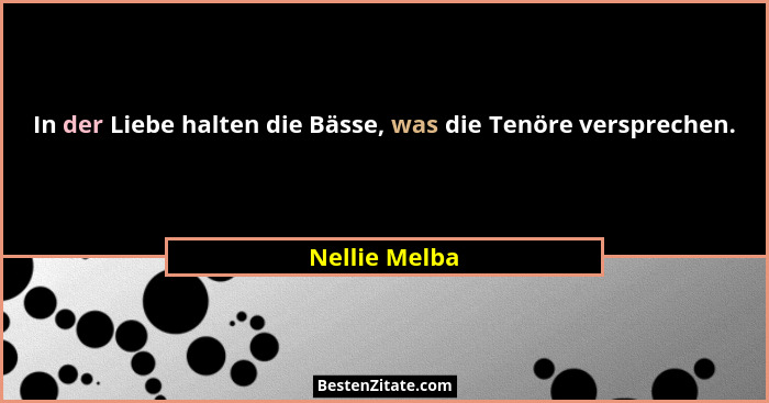 In der Liebe halten die Bässe, was die Tenöre versprechen.... - Nellie Melba