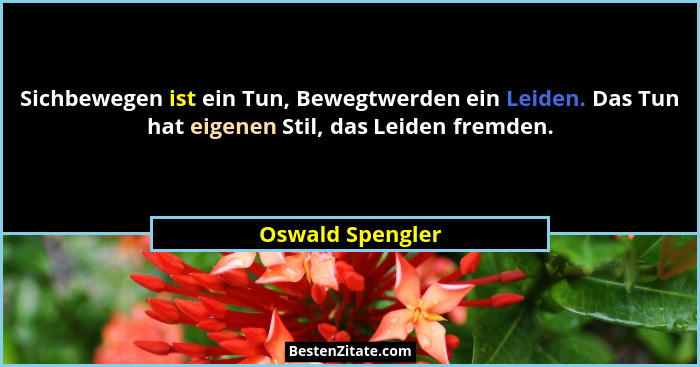Sichbewegen ist ein Tun, Bewegtwerden ein Leiden. Das Tun hat eigenen Stil, das Leiden fremden.... - Oswald Spengler