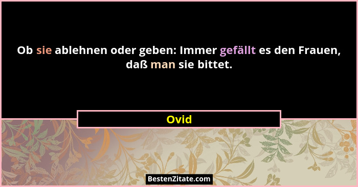 Ob sie ablehnen oder geben: Immer gefällt es den Frauen, daß man sie bittet.... - Ovid