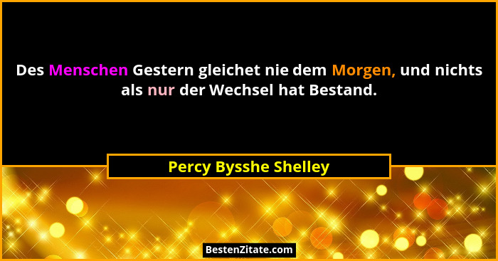 Des Menschen Gestern gleichet nie dem Morgen, und nichts als nur der Wechsel hat Bestand.... - Percy Bysshe Shelley