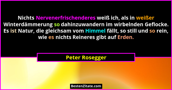 Nichts Nervenerfrischenderes weiß ich, als in weißer Winterdämmerung so dahinzuwandern im wirbelnden Geflocke. Es ist Natur, die glei... - Peter Rosegger