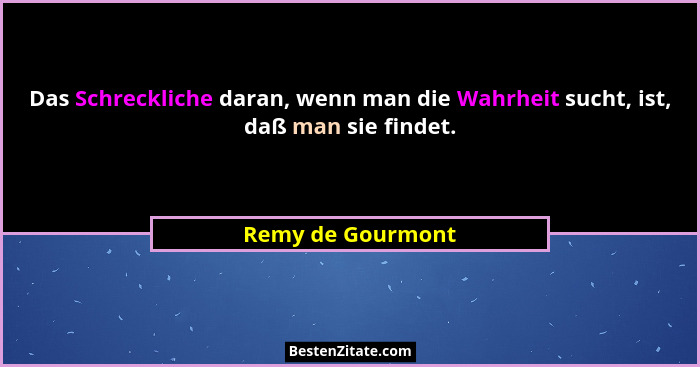 Das Schreckliche daran, wenn man die Wahrheit sucht, ist, daß man sie findet.... - Remy de Gourmont