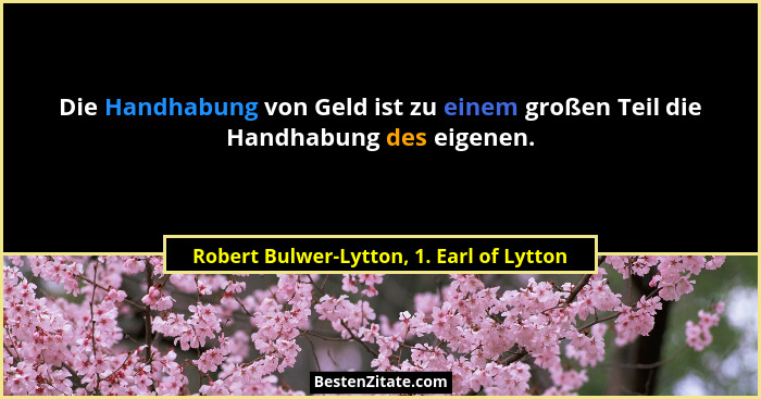 Die Handhabung von Geld ist zu einem großen Teil die Handhabung des eigenen.... - Robert Bulwer-Lytton, 1. Earl of Lytton
