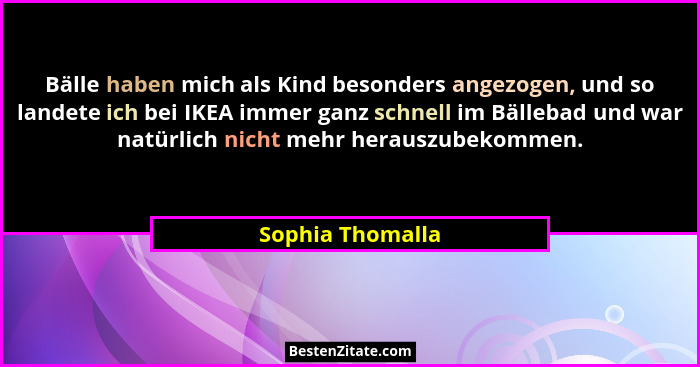Bälle haben mich als Kind besonders angezogen, und so landete ich bei IKEA immer ganz schnell im Bällebad und war natürlich nicht me... - Sophia Thomalla