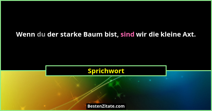 Wenn du der starke Baum bist, sind wir die kleine Axt.... - Sprichwort