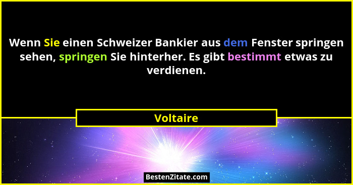 Wenn Sie einen Schweizer Bankier aus dem Fenster springen sehen, springen Sie hinterher. Es gibt bestimmt etwas zu verdienen.... - Voltaire