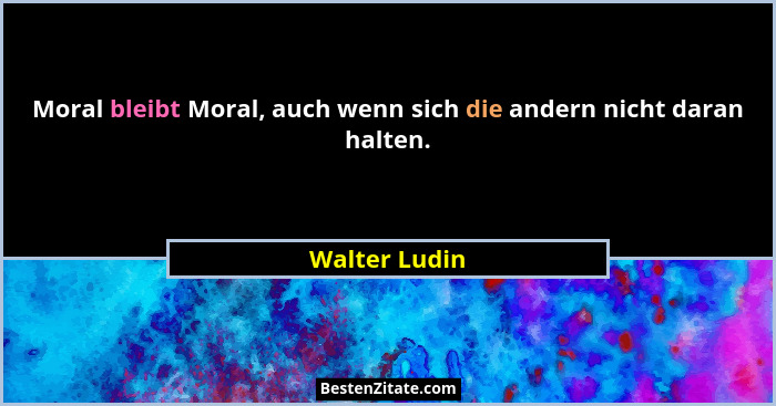 Moral bleibt Moral, auch wenn sich die andern nicht daran halten.... - Walter Ludin