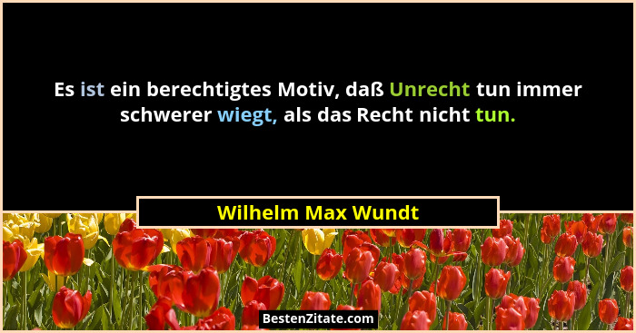 Es ist ein berechtigtes Motiv, daß Unrecht tun immer schwerer wiegt, als das Recht nicht tun.... - Wilhelm Max Wundt