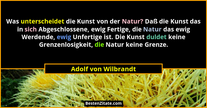 Was unterscheidet die Kunst von der Natur? Daß die Kunst das in sich Abgeschlossene, ewig Fertige, die Natur das ewig Werdende,... - Adolf von Wilbrandt