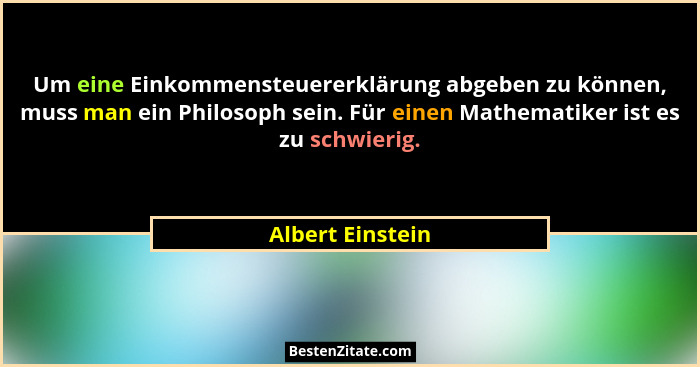 Um eine Einkommensteuererklärung abgeben zu können, muss man ein Philosoph sein. Für einen Mathematiker ist es zu schwierig.... - Albert Einstein