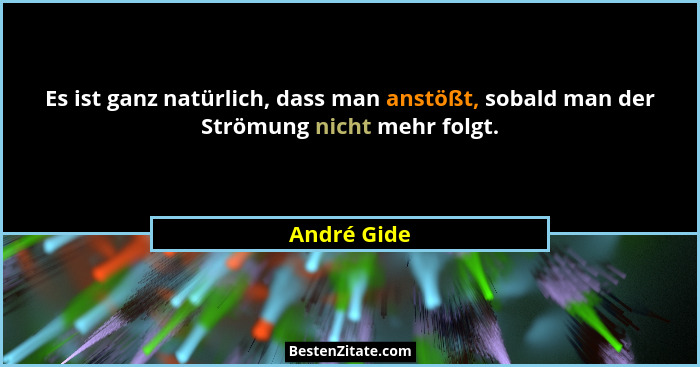 Es ist ganz natürlich, dass man anstößt, sobald man der Strömung nicht mehr folgt.... - André Gide