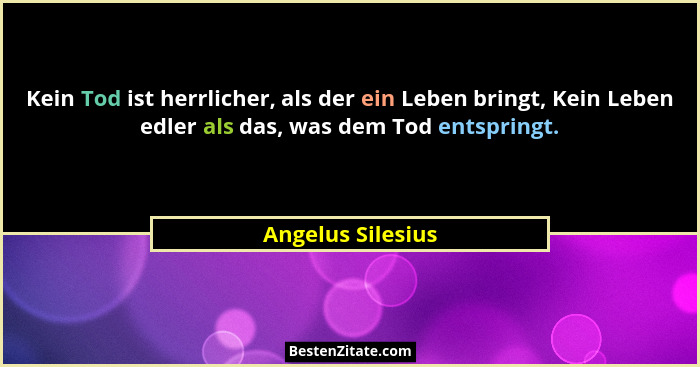 Kein Tod ist herrlicher, als der ein Leben bringt, Kein Leben edler als das, was dem Tod entspringt.... - Angelus Silesius