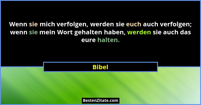 Wenn sie mich verfolgen, werden sie euch auch verfolgen; wenn sie mein Wort gehalten haben, werden sie auch das eure halten.... - Bibel