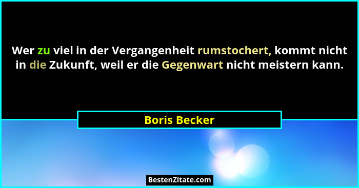 Wer zu viel in der Vergangenheit rumstochert, kommt nicht in die Zukunft, weil er die Gegenwart nicht meistern kann.... - Boris Becker