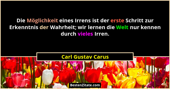 Die Möglichkeit eines Irrens ist der erste Schritt zur Erkenntnis der Wahrheit; wir lernen die Welt nur kennen durch vieles Irren.... - Carl Gustav Carus