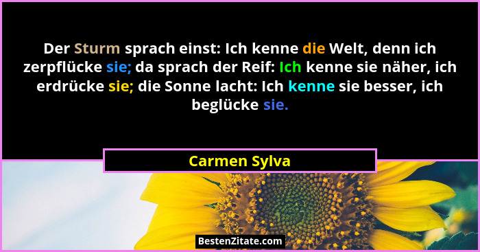 Der Sturm sprach einst: Ich kenne die Welt, denn ich zerpflücke sie; da sprach der Reif: Ich kenne sie näher, ich erdrücke sie; die Son... - Carmen Sylva