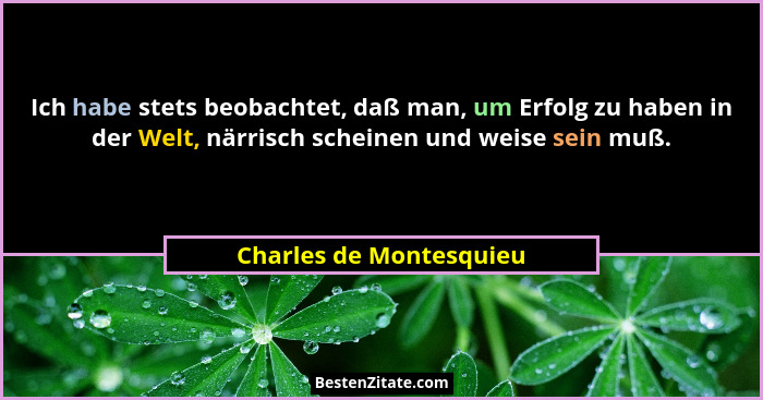 Ich habe stets beobachtet, daß man, um Erfolg zu haben in der Welt, närrisch scheinen und weise sein muß.... - Charles de Montesquieu